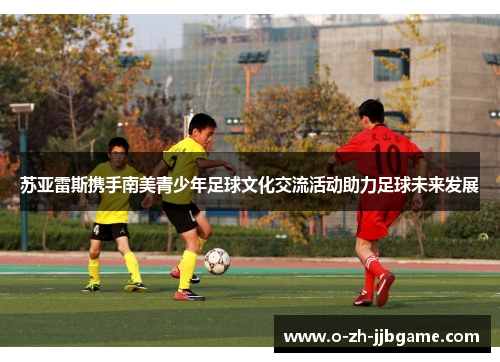 苏亚雷斯携手南美青少年足球文化交流活动助力足球未来发展