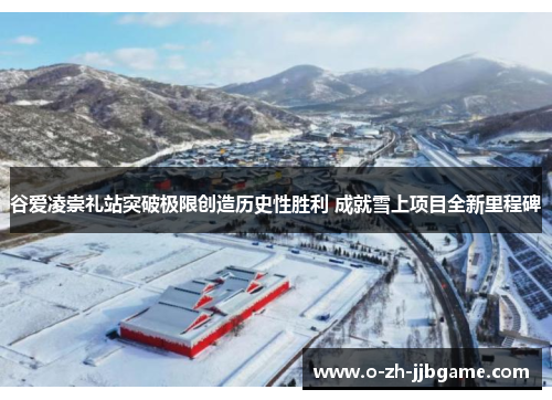 谷爱凌崇礼站突破极限创造历史性胜利 成就雪上项目全新里程碑