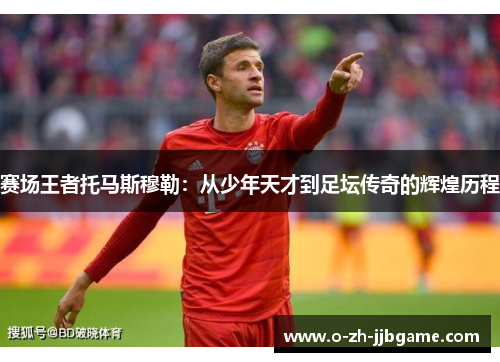 赛场王者托马斯穆勒：从少年天才到足坛传奇的辉煌历程