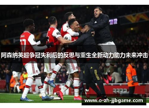 阿森纳英超争冠失利后的反思与重生全新动力助力未来冲击