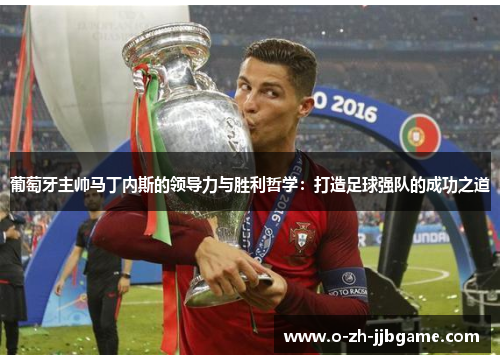 葡萄牙主帅马丁内斯的领导力与胜利哲学：打造足球强队的成功之道