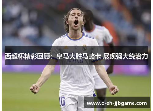西超杯精彩回顾:皇马大胜马略卡 展现强大统治力 西超杯精彩回顾:皇马大胜马略卡 展现强大统治力