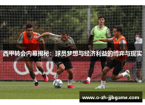 西甲转会内幕揭秘:球员梦想与经济利益的博弈与现实 西甲转会内幕揭秘:球员梦想与经济利益的博弈与现实
