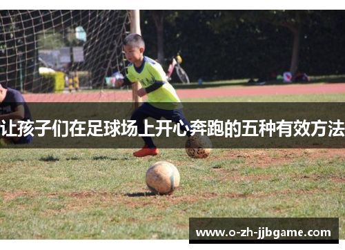 让孩子们在足球场上开心奔跑的五种有效方法 让孩子们在足球场上开心奔跑的五种有效方法