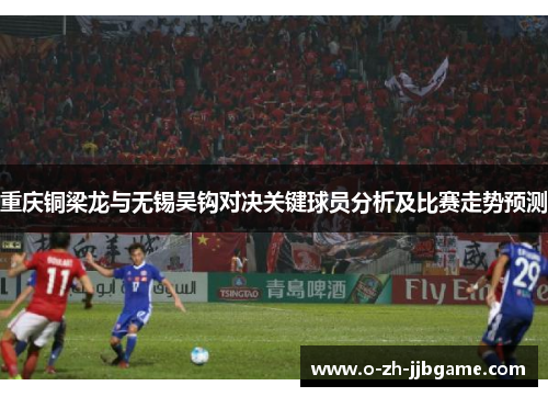 重庆铜梁龙与无锡吴钩对决关键球员分析及比赛走势预测