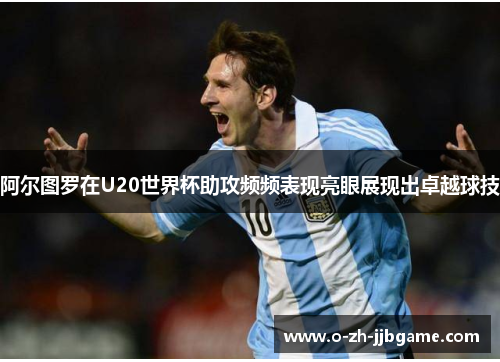 阿尔图罗在U20世界杯助攻频频表现亮眼展现出卓越球技