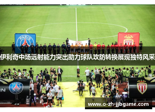 伊利奇中场远射能力突出助力球队攻防转换展现独特风采