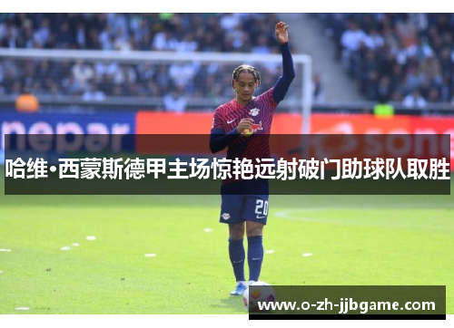 哈维·西蒙斯德甲主场惊艳远射破门助球队取胜 哈维·西蒙斯德甲主场惊艳远射破门助球队取胜