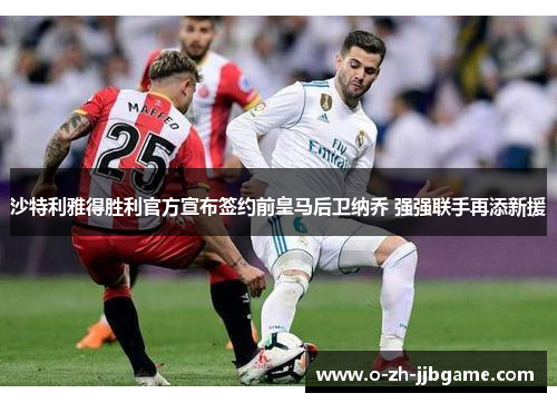 沙特利雅得胜利官方宣布签约前皇马后卫纳乔 强强联手再添新援