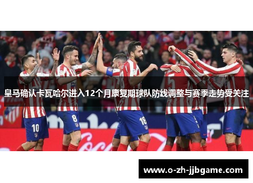皇马确认卡瓦哈尔进入12个月康复期球队防线调整与赛季走势受关注