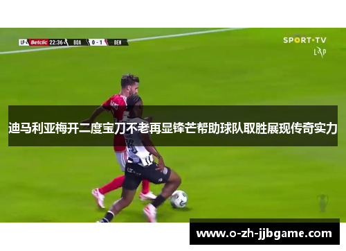 迪马利亚梅开二度宝刀不老再显锋芒帮助球队取胜展现传奇实力 迪马利亚梅开二度宝刀不老再显锋芒帮助球队取胜展现传奇实力