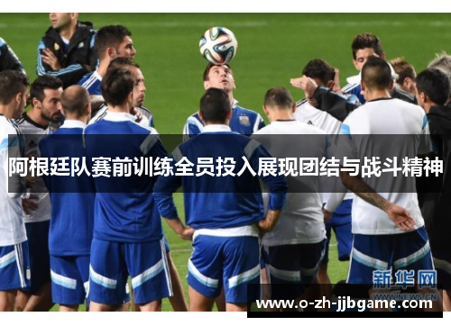 阿根廷队赛前训练全员投入展现团结与战斗精神