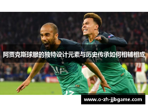 阿贾克斯球服的独特设计元素与历史传承如何相辅相成