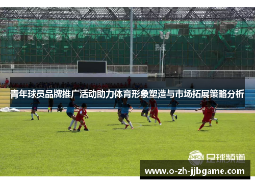青年球员品牌推广活动助力体育形象塑造与市场拓展策略分析