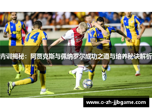 青训揭秘：阿贾克斯与佩纳罗尔成功之道与培养秘诀解析