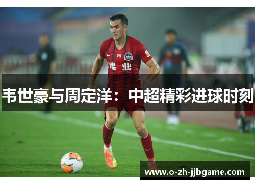 韦世豪与周定洋：中超精彩进球时刻