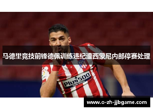 马德里竞技前锋德佩训练违纪遭西蒙尼内部停赛处理