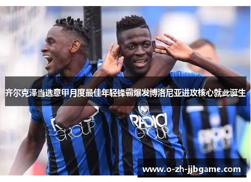 齐尔克泽当选意甲月度最佳年轻锋霸爆发博洛尼亚进攻核心就此诞生