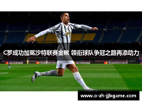 C罗成功加冕沙特联赛金靴 领衔球队争冠之路再添动力 C罗成功加冕沙特联赛金靴 领衔球队争冠之路再添动力