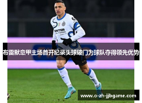 布雷默意甲主场首开纪录头球破门为球队夺得领先优势 布雷默意甲主场首开纪录头球破门为球队夺得领先优势