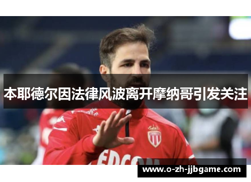 本耶德尔因法律风波离开摩纳哥引发关注