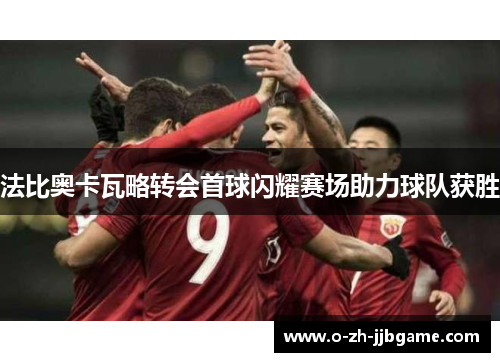 法比奥卡瓦略转会首球闪耀赛场助力球队获胜