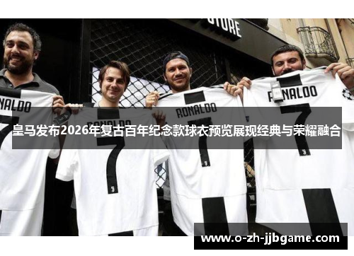 皇马发布2026年复古百年纪念款球衣预览展现经典与荣耀融合 皇马发布2026年复古百年纪念款球衣预览展现经典与荣耀融合