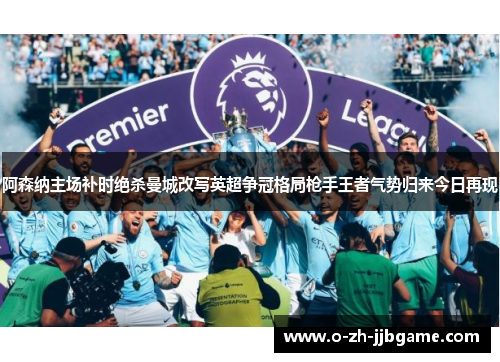 阿森纳主场补时绝杀曼城改写英超争冠格局枪手王者气势归来今日再现