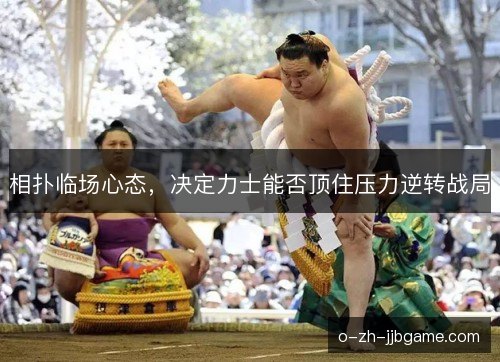 相扑临场心态,决定力士能否顶住压力逆转战局 相扑临场心态,决定力士能否顶住压力逆转战局